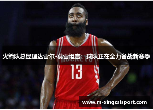 火箭队总经理达雷尔·莫雷坦言：球队正在全力备战新赛季