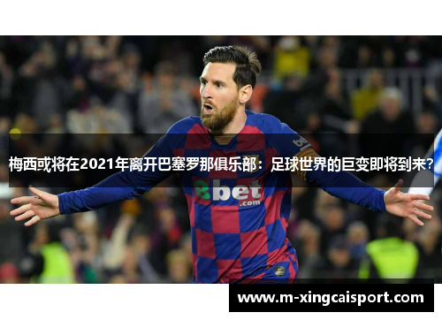 梅西或将在2021年离开巴塞罗那俱乐部：足球世界的巨变即将到来？