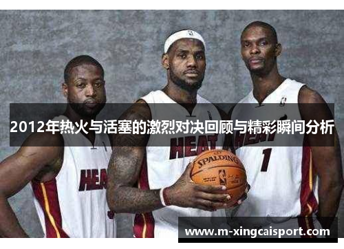 2012年热火与活塞的激烈对决回顾与精彩瞬间分析