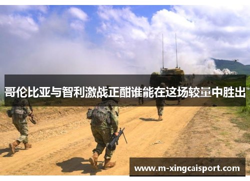 哥伦比亚与智利激战正酣谁能在这场较量中胜出