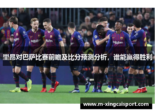 里昂对巴萨比赛前瞻及比分预测分析，谁能赢得胜利